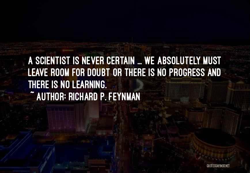 Richard P. Feynman Quotes: A Scientist Is Never Certain ... We Absolutely Must Leave Room For Doubt Or There Is No Progress And There