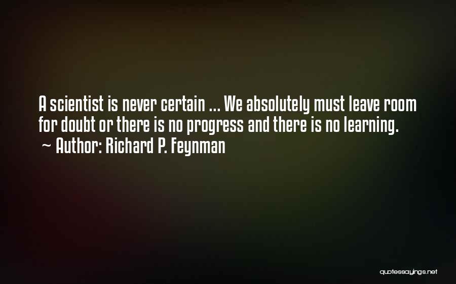 Richard P. Feynman Quotes: A Scientist Is Never Certain ... We Absolutely Must Leave Room For Doubt Or There Is No Progress And There