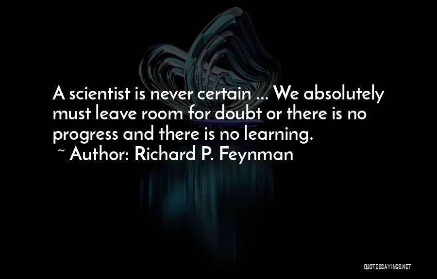 Richard P. Feynman Quotes: A Scientist Is Never Certain ... We Absolutely Must Leave Room For Doubt Or There Is No Progress And There