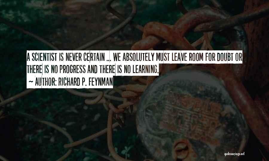 Richard P. Feynman Quotes: A Scientist Is Never Certain ... We Absolutely Must Leave Room For Doubt Or There Is No Progress And There
