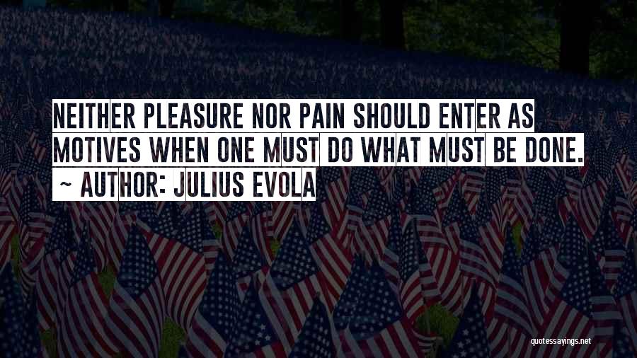 Julius Evola Quotes: Neither Pleasure Nor Pain Should Enter As Motives When One Must Do What Must Be Done.