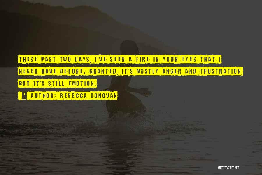 Rebecca Donovan Quotes: These Past Two Days, I've Seen A Fire In Your Eyes That I Never Have Before. Granted, It's Mostly Anger