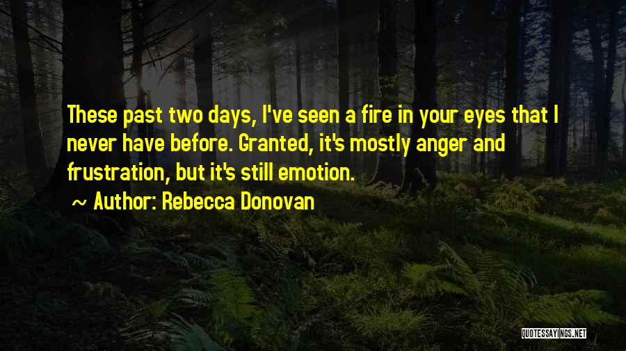 Rebecca Donovan Quotes: These Past Two Days, I've Seen A Fire In Your Eyes That I Never Have Before. Granted, It's Mostly Anger