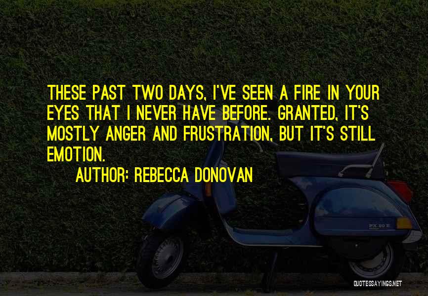 Rebecca Donovan Quotes: These Past Two Days, I've Seen A Fire In Your Eyes That I Never Have Before. Granted, It's Mostly Anger