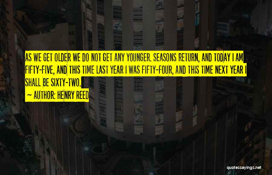 Henry Reed Quotes: As We Get Older We Do Not Get Any Younger. Seasons Return, And Today I Am Fifty-five, And This Time