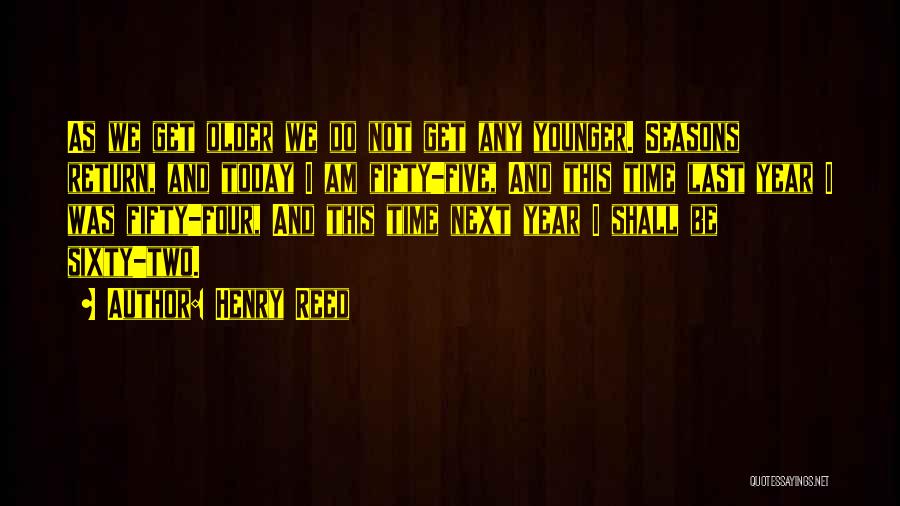 Henry Reed Quotes: As We Get Older We Do Not Get Any Younger. Seasons Return, And Today I Am Fifty-five, And This Time