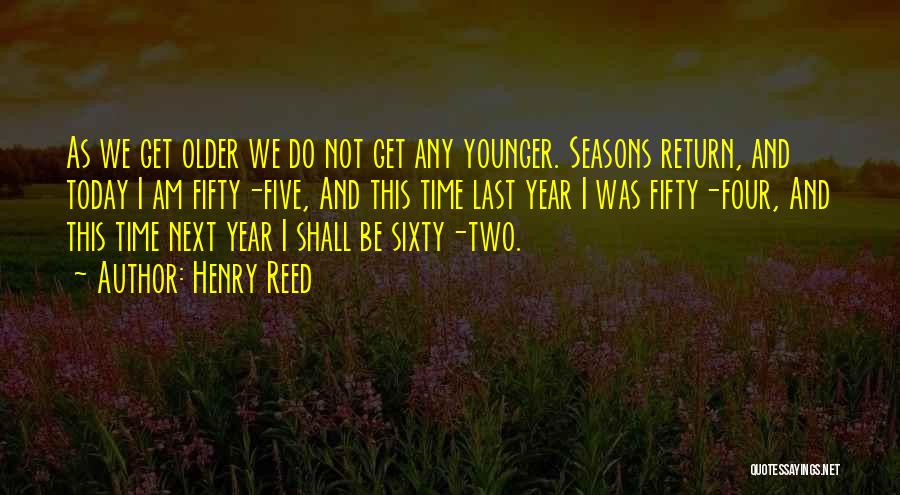 Henry Reed Quotes: As We Get Older We Do Not Get Any Younger. Seasons Return, And Today I Am Fifty-five, And This Time