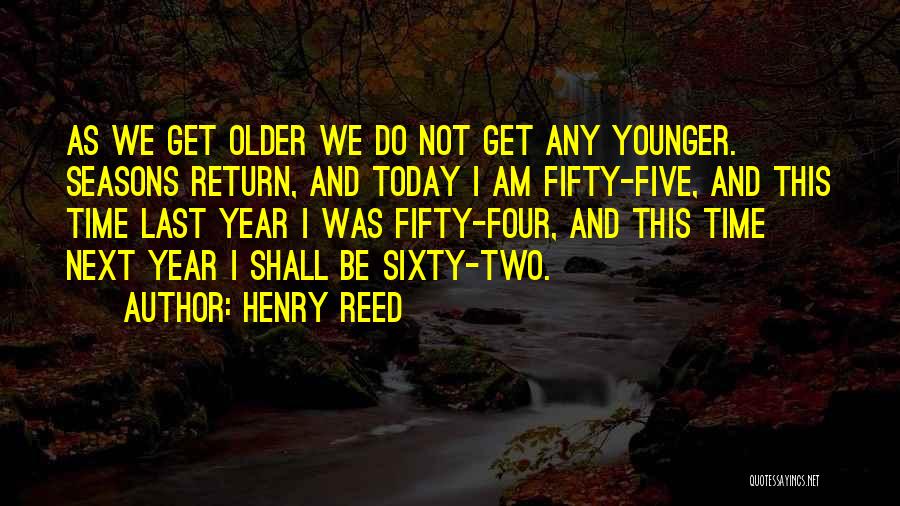 Henry Reed Quotes: As We Get Older We Do Not Get Any Younger. Seasons Return, And Today I Am Fifty-five, And This Time