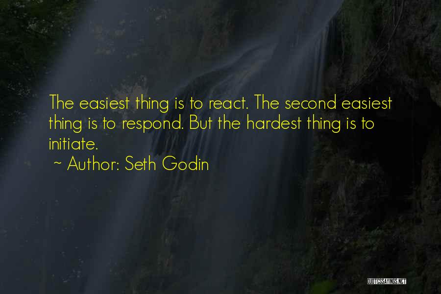 Seth Godin Quotes: The Easiest Thing Is To React. The Second Easiest Thing Is To Respond. But The Hardest Thing Is To Initiate.