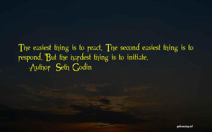 Seth Godin Quotes: The Easiest Thing Is To React. The Second Easiest Thing Is To Respond. But The Hardest Thing Is To Initiate.