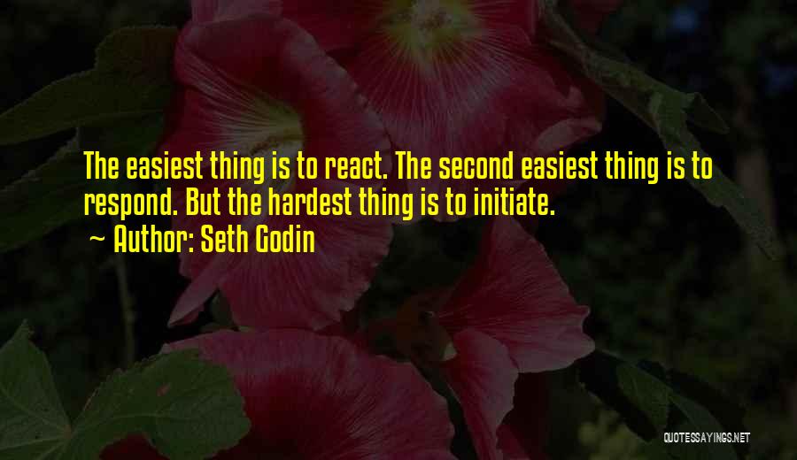 Seth Godin Quotes: The Easiest Thing Is To React. The Second Easiest Thing Is To Respond. But The Hardest Thing Is To Initiate.