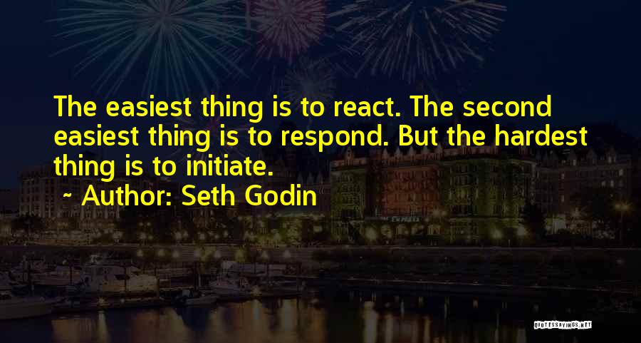 Seth Godin Quotes: The Easiest Thing Is To React. The Second Easiest Thing Is To Respond. But The Hardest Thing Is To Initiate.