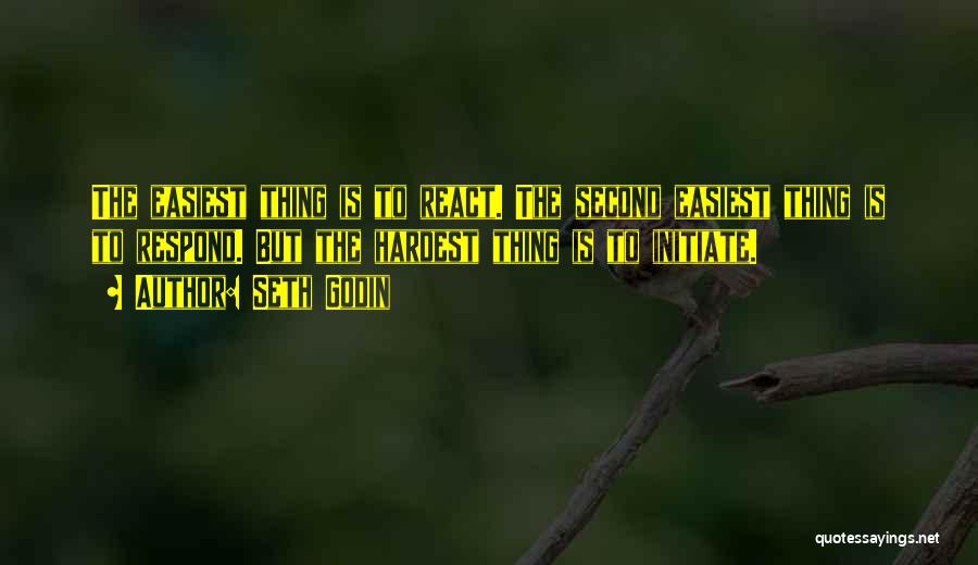 Seth Godin Quotes: The Easiest Thing Is To React. The Second Easiest Thing Is To Respond. But The Hardest Thing Is To Initiate.