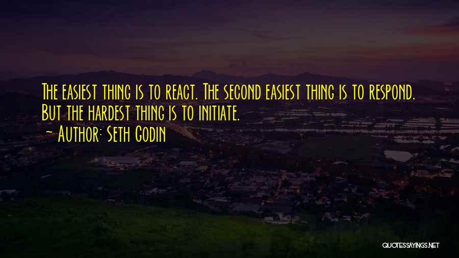 Seth Godin Quotes: The Easiest Thing Is To React. The Second Easiest Thing Is To Respond. But The Hardest Thing Is To Initiate.