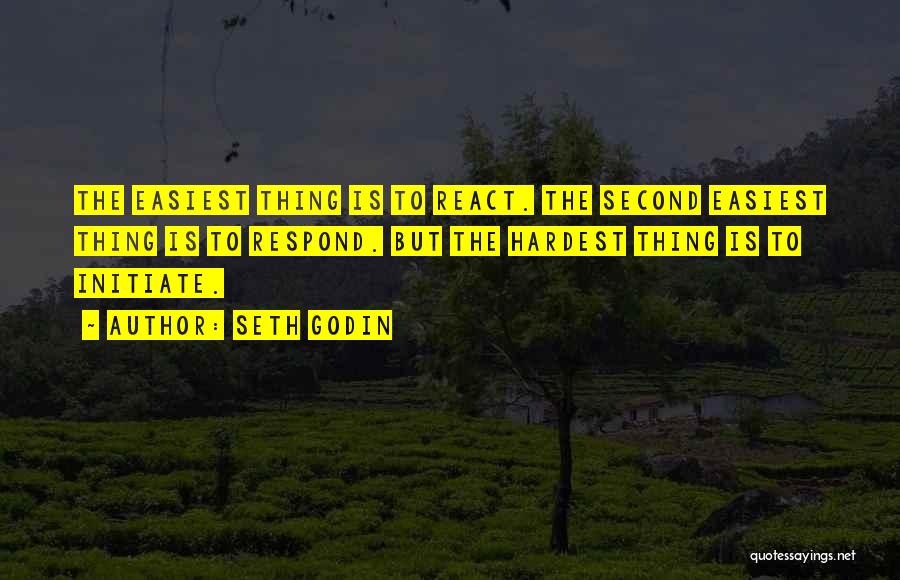 Seth Godin Quotes: The Easiest Thing Is To React. The Second Easiest Thing Is To Respond. But The Hardest Thing Is To Initiate.