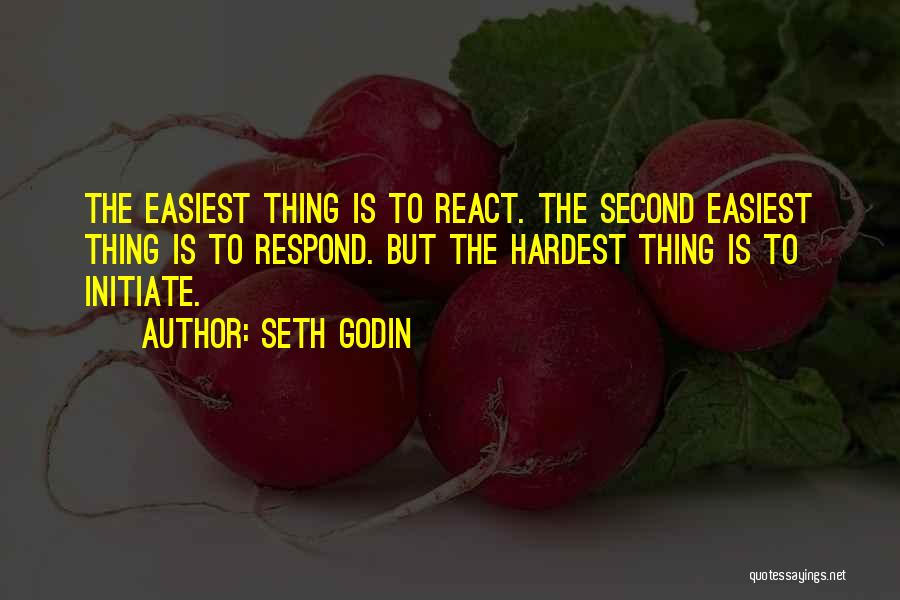 Seth Godin Quotes: The Easiest Thing Is To React. The Second Easiest Thing Is To Respond. But The Hardest Thing Is To Initiate.
