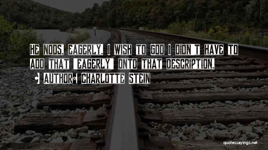Charlotte Stein Quotes: He Nods, Eagerly. I Wish To God I Didn't Have To Add That 'eagerly' Onto That Description.