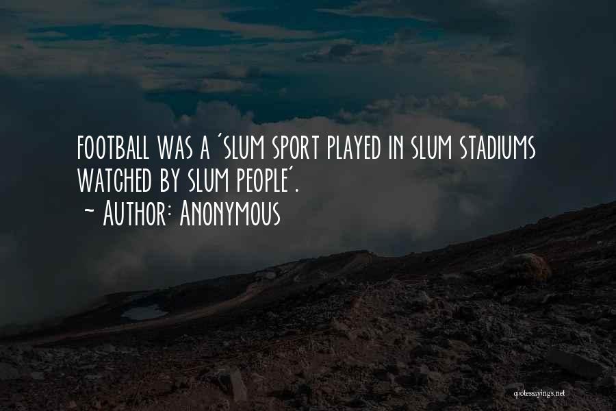 Anonymous Quotes: Football Was A 'slum Sport Played In Slum Stadiums Watched By Slum People'.