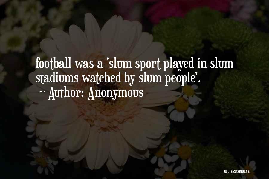 Anonymous Quotes: Football Was A 'slum Sport Played In Slum Stadiums Watched By Slum People'.
