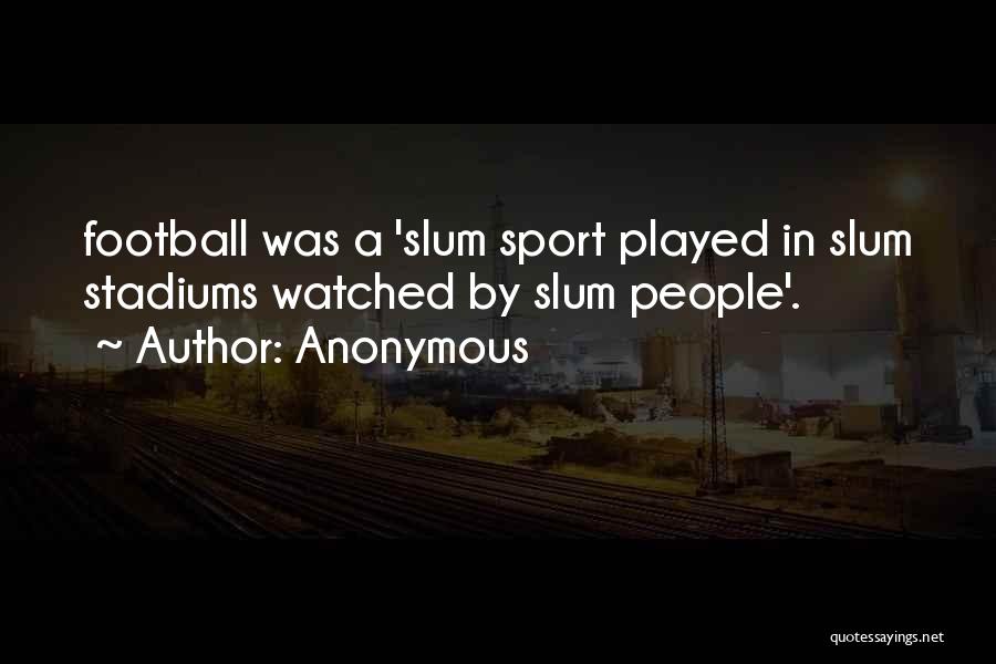 Anonymous Quotes: Football Was A 'slum Sport Played In Slum Stadiums Watched By Slum People'.