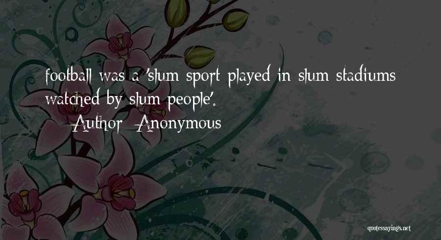 Anonymous Quotes: Football Was A 'slum Sport Played In Slum Stadiums Watched By Slum People'.