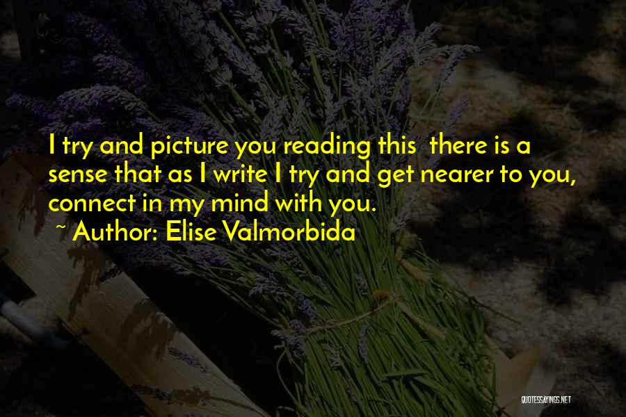 Elise Valmorbida Quotes: I Try And Picture You Reading This There Is A Sense That As I Write I Try And Get Nearer