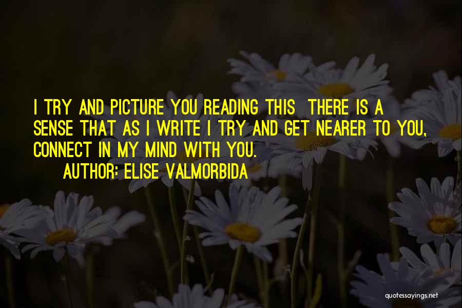 Elise Valmorbida Quotes: I Try And Picture You Reading This There Is A Sense That As I Write I Try And Get Nearer