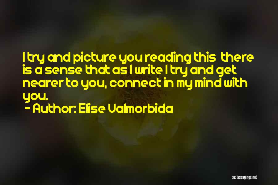 Elise Valmorbida Quotes: I Try And Picture You Reading This There Is A Sense That As I Write I Try And Get Nearer