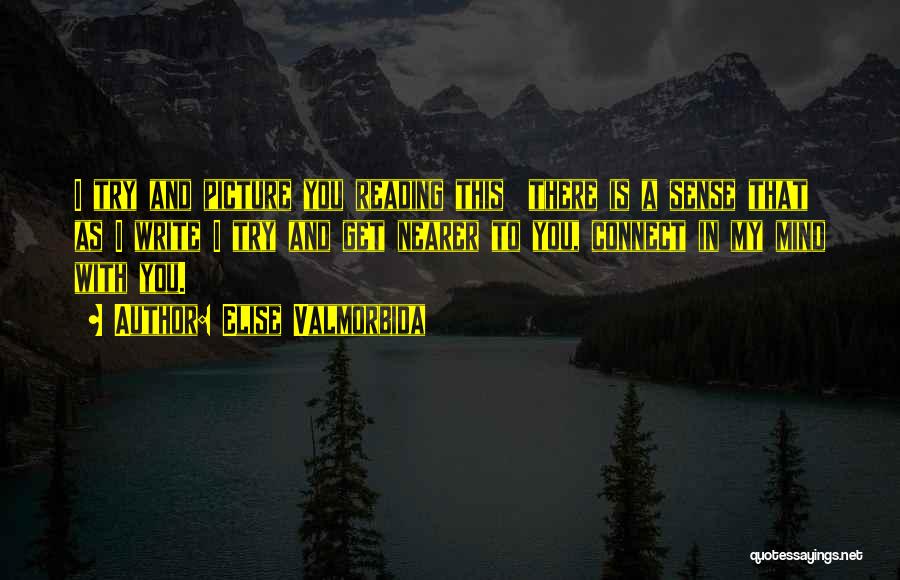 Elise Valmorbida Quotes: I Try And Picture You Reading This There Is A Sense That As I Write I Try And Get Nearer