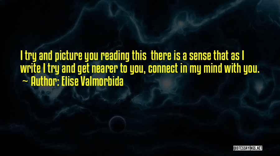 Elise Valmorbida Quotes: I Try And Picture You Reading This There Is A Sense That As I Write I Try And Get Nearer