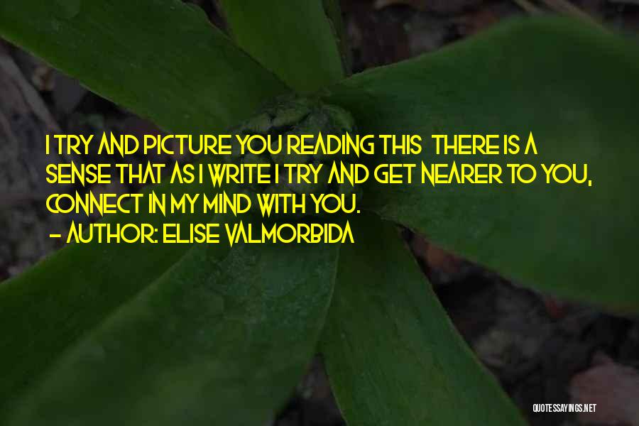 Elise Valmorbida Quotes: I Try And Picture You Reading This There Is A Sense That As I Write I Try And Get Nearer