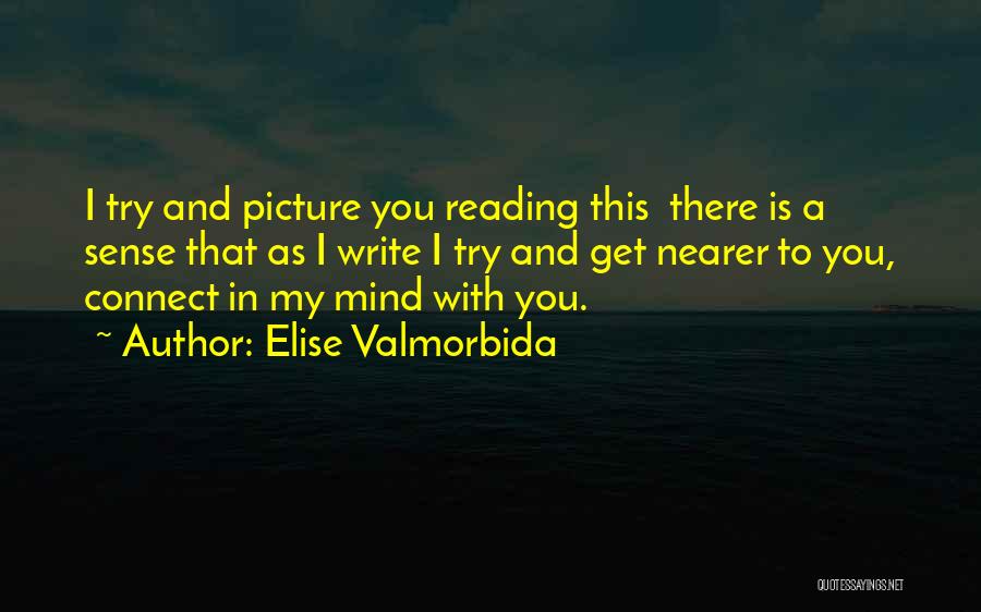 Elise Valmorbida Quotes: I Try And Picture You Reading This There Is A Sense That As I Write I Try And Get Nearer