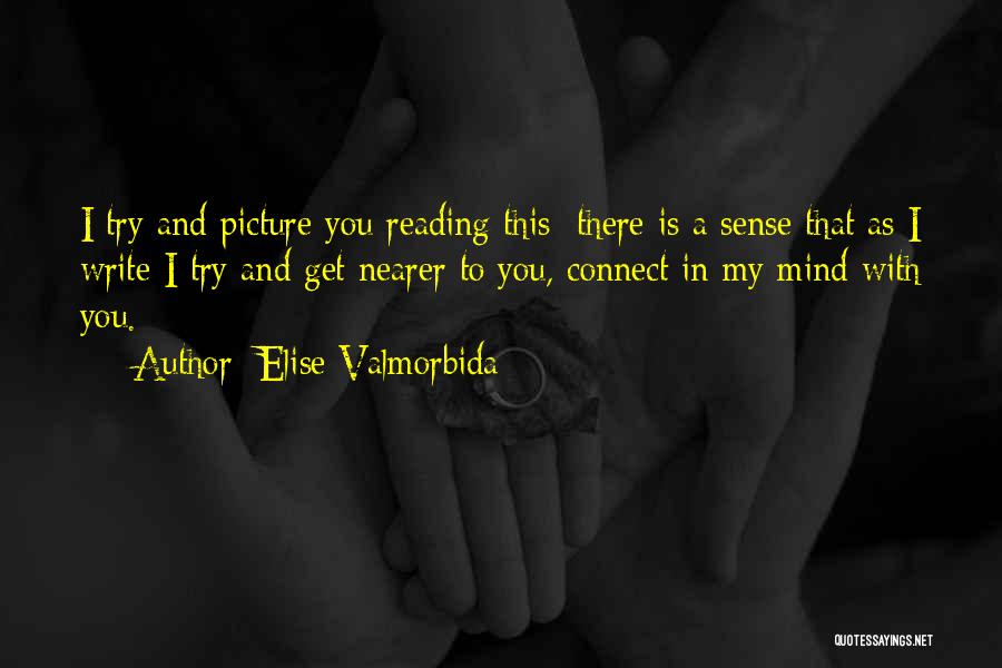 Elise Valmorbida Quotes: I Try And Picture You Reading This There Is A Sense That As I Write I Try And Get Nearer