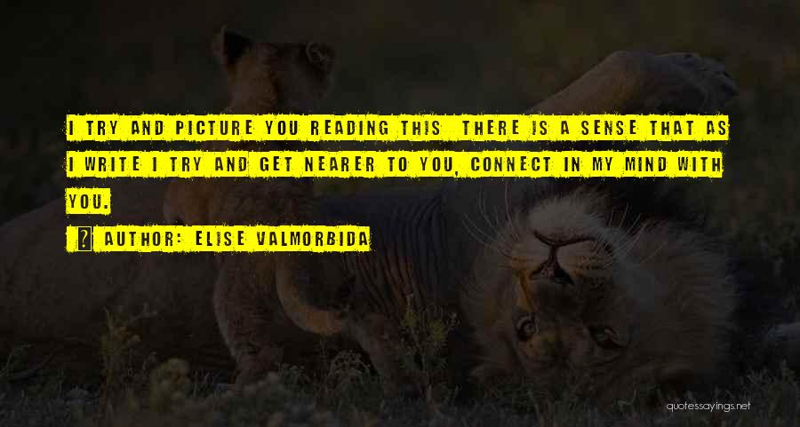 Elise Valmorbida Quotes: I Try And Picture You Reading This There Is A Sense That As I Write I Try And Get Nearer