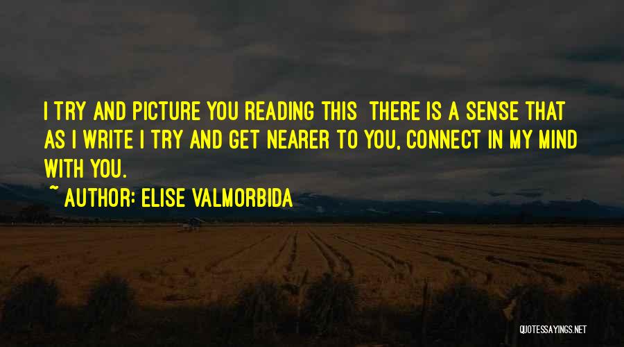 Elise Valmorbida Quotes: I Try And Picture You Reading This There Is A Sense That As I Write I Try And Get Nearer