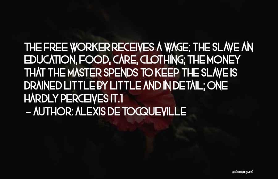 Alexis De Tocqueville Quotes: The Free Worker Receives A Wage; The Slave An Education, Food, Care, Clothing; The Money That The Master Spends To