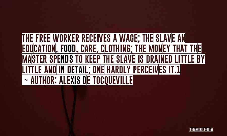 Alexis De Tocqueville Quotes: The Free Worker Receives A Wage; The Slave An Education, Food, Care, Clothing; The Money That The Master Spends To