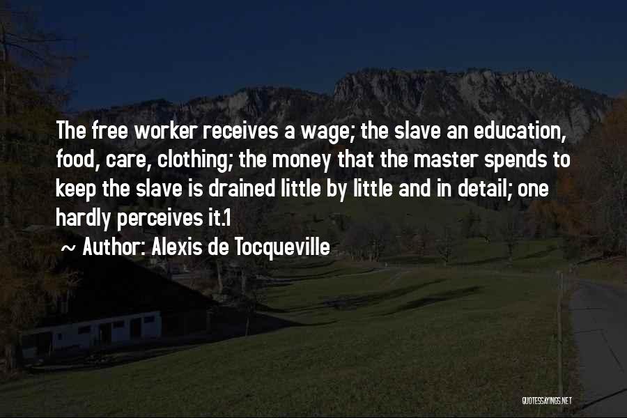 Alexis De Tocqueville Quotes: The Free Worker Receives A Wage; The Slave An Education, Food, Care, Clothing; The Money That The Master Spends To