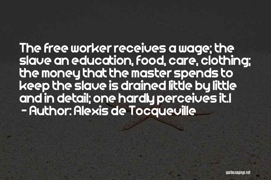 Alexis De Tocqueville Quotes: The Free Worker Receives A Wage; The Slave An Education, Food, Care, Clothing; The Money That The Master Spends To