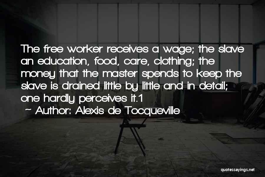 Alexis De Tocqueville Quotes: The Free Worker Receives A Wage; The Slave An Education, Food, Care, Clothing; The Money That The Master Spends To