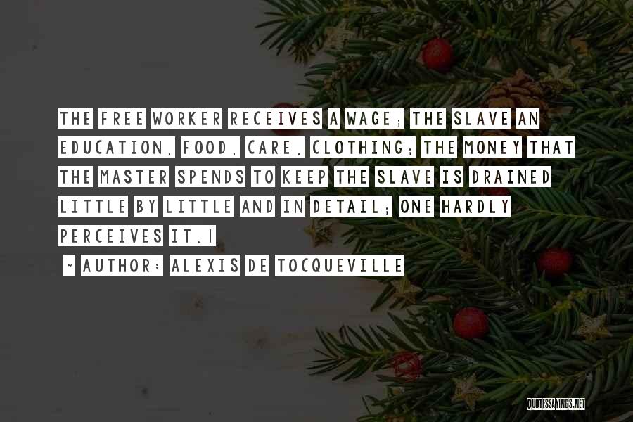 Alexis De Tocqueville Quotes: The Free Worker Receives A Wage; The Slave An Education, Food, Care, Clothing; The Money That The Master Spends To