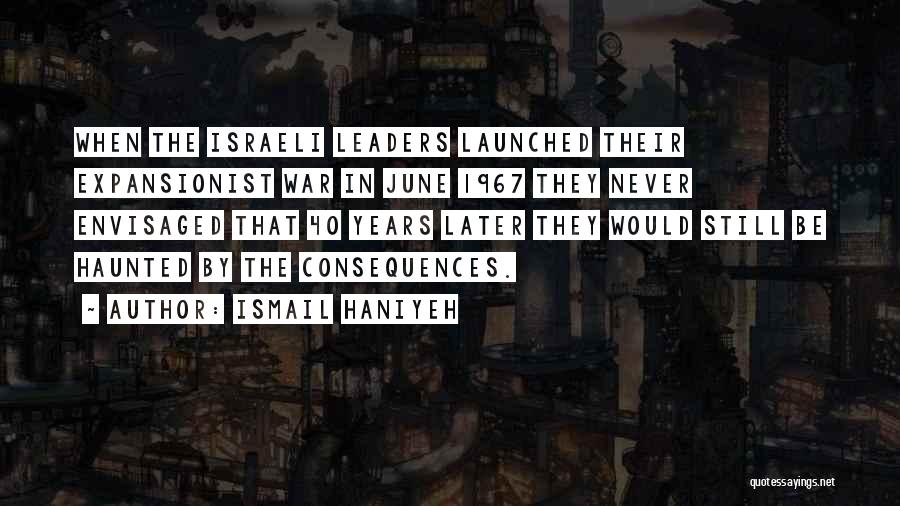 Ismail Haniyeh Quotes: When The Israeli Leaders Launched Their Expansionist War In June 1967 They Never Envisaged That 40 Years Later They Would