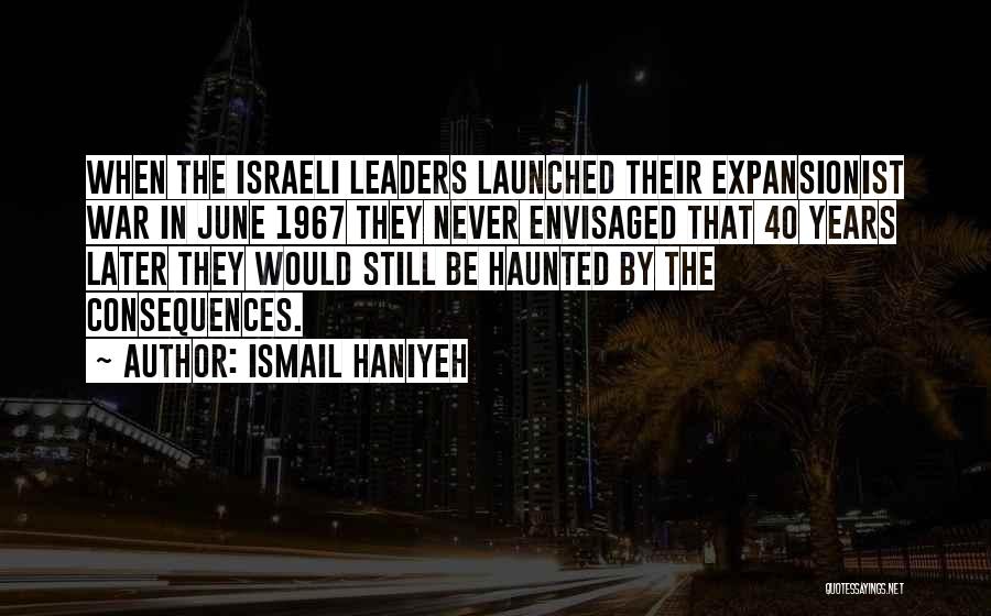Ismail Haniyeh Quotes: When The Israeli Leaders Launched Their Expansionist War In June 1967 They Never Envisaged That 40 Years Later They Would