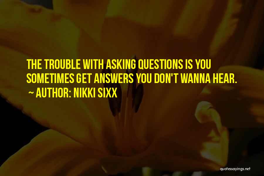 Nikki Sixx Quotes: The Trouble With Asking Questions Is You Sometimes Get Answers You Don't Wanna Hear.