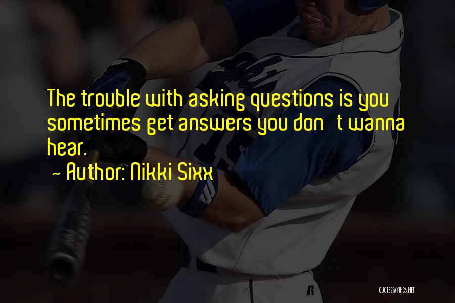 Nikki Sixx Quotes: The Trouble With Asking Questions Is You Sometimes Get Answers You Don't Wanna Hear.