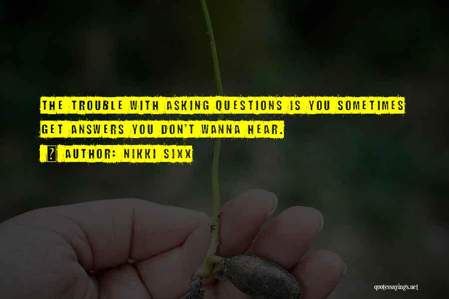 Nikki Sixx Quotes: The Trouble With Asking Questions Is You Sometimes Get Answers You Don't Wanna Hear.