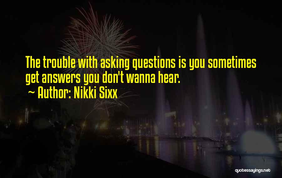 Nikki Sixx Quotes: The Trouble With Asking Questions Is You Sometimes Get Answers You Don't Wanna Hear.