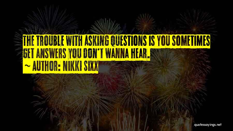 Nikki Sixx Quotes: The Trouble With Asking Questions Is You Sometimes Get Answers You Don't Wanna Hear.