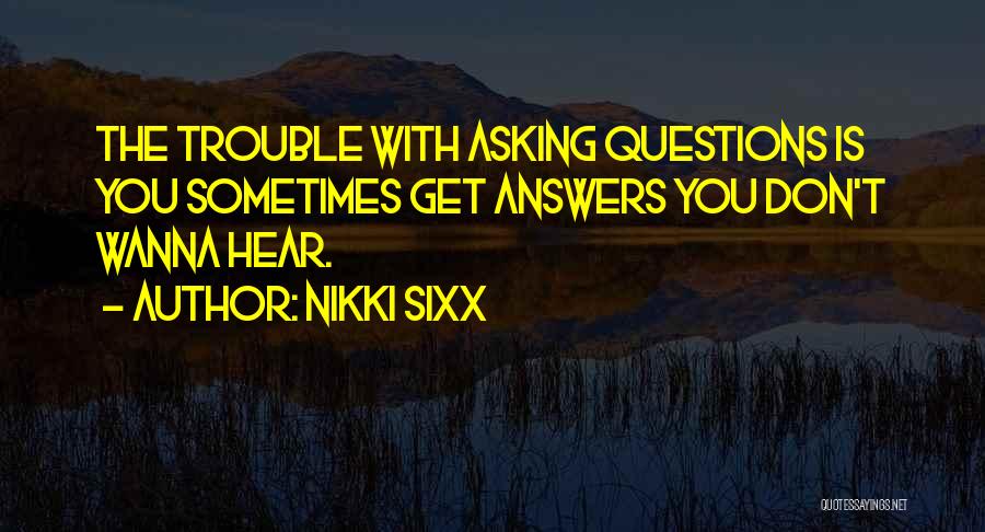 Nikki Sixx Quotes: The Trouble With Asking Questions Is You Sometimes Get Answers You Don't Wanna Hear.