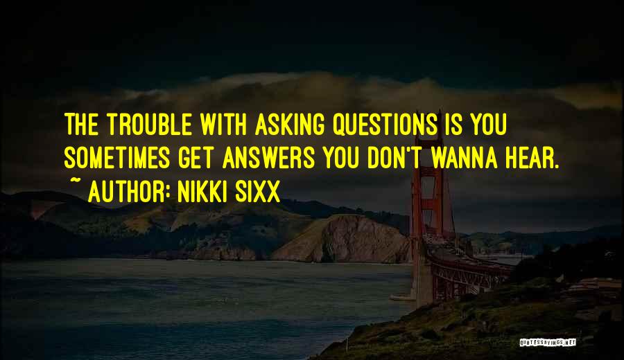 Nikki Sixx Quotes: The Trouble With Asking Questions Is You Sometimes Get Answers You Don't Wanna Hear.